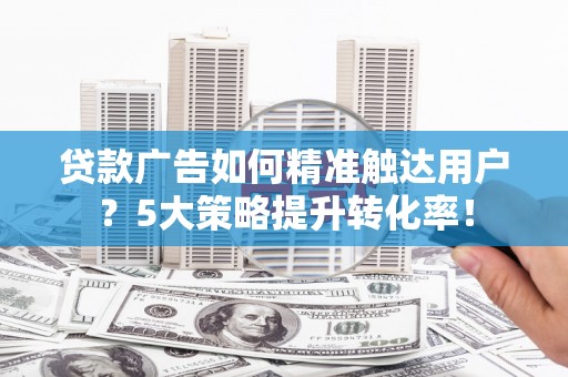 翠屏贷款广告如何精准触达用户？5大策略提升转化率！