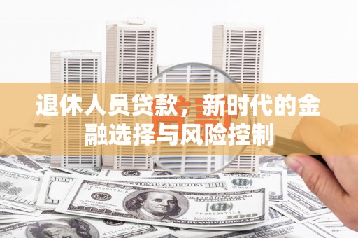 翠屏退休人员贷款，新时代的金融选择与风险控制