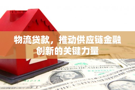翠屏物流贷款，推动供应链金融创新的关键力量