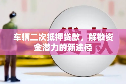 翠屏车辆二次抵押贷款，解锁资金潜力的新途径
