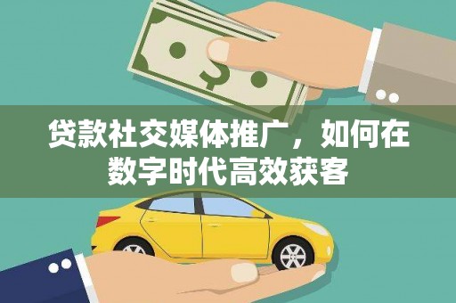 翠屏贷款社交媒体推广，如何在数字时代高效获客