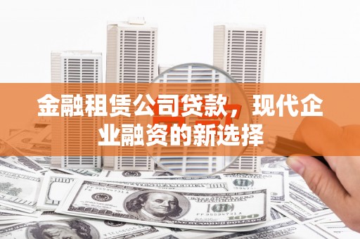 翠屏金融租赁公司贷款，现代企业融资的新选择