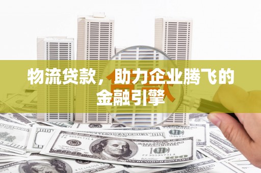 翠屏物流贷款，助力企业腾飞的金融引擎