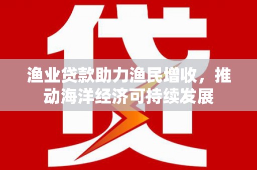 翠屏渔业贷款助力渔民增收，推动海洋经济可持续发展