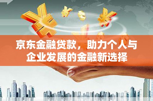 翠屏京东金融贷款，助力个人与企业发展的金融新选择