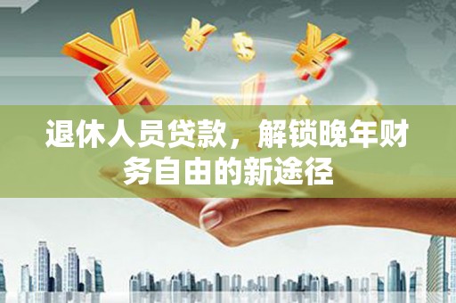 翠屏退休人员贷款，解锁晚年财务自由的新途径