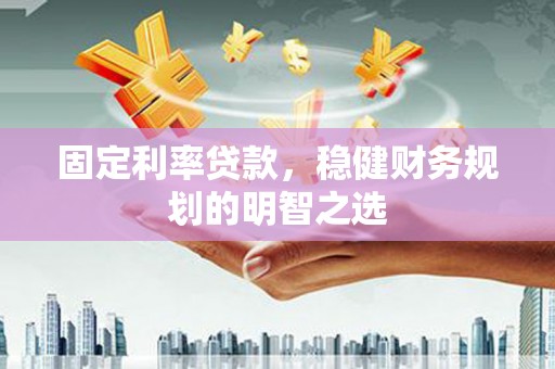 翠屏固定利率贷款，稳健财务规划的明智之选