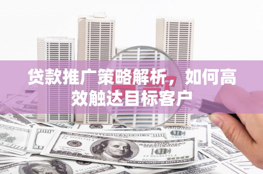 翠屏贷款推广策略解析，如何高效触达目标客户