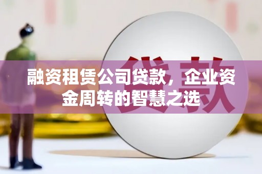 翠屏融资租赁公司贷款，企业资金周转的智慧之选