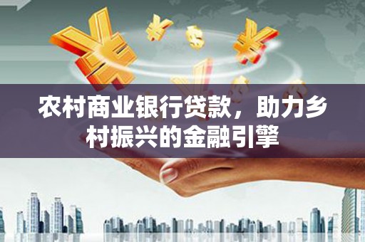 翠屏农村商业银行贷款，助力乡村振兴的金融引擎