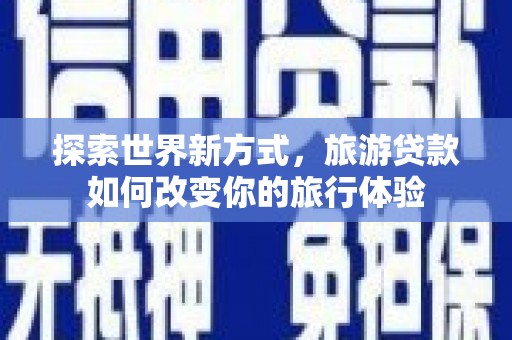 翠屏探索世界新方式，旅游贷款如何改变你的旅行体验