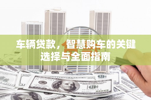 翠屏车辆贷款，智慧购车的关键选择与全面指南