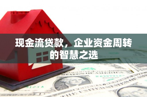 翠屏现金流贷款，企业资金周转的智慧之选