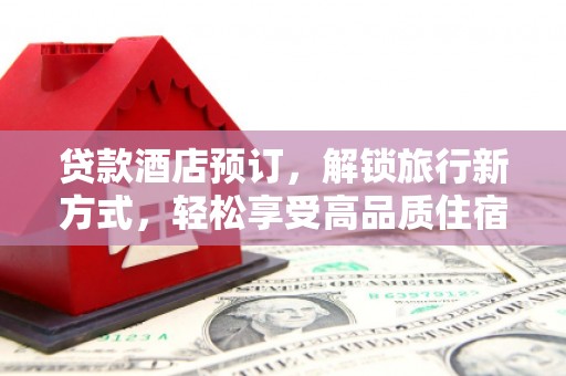 翠屏贷款酒店预订，解锁旅行新方式，轻松享受高品质住宿