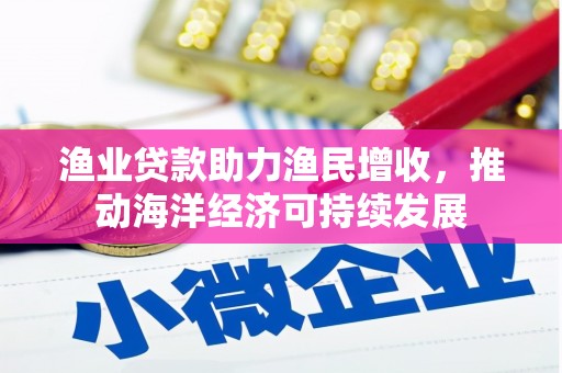 翠屏渔业贷款助力渔民增收，推动海洋经济可持续发展
