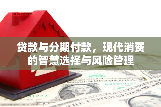 翠屏贷款与分期付款，现代消费的智慧选择与风险管理