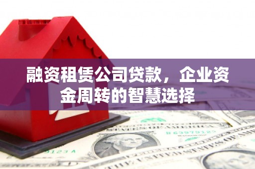翠屏融资租赁公司贷款，企业资金周转的智慧选择