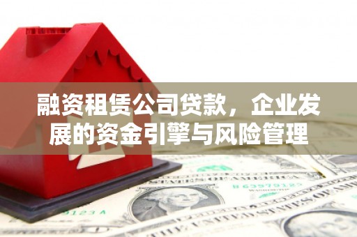 翠屏融资租赁公司贷款，企业发展的资金引擎与风险管理