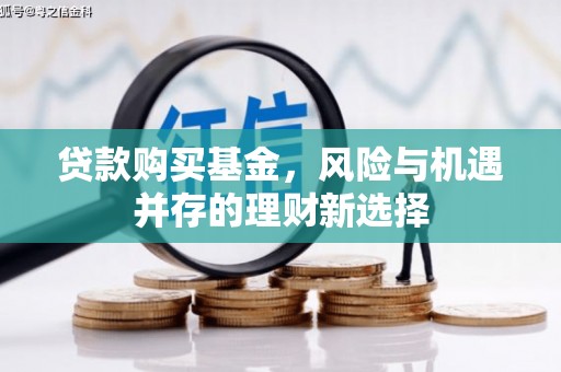 翠屏贷款购买基金，风险与机遇并存的理财新选择
