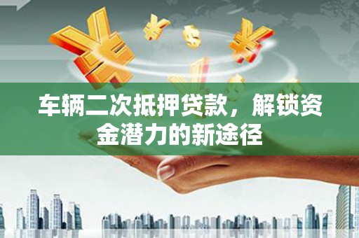 翠屏车辆二次抵押贷款，解锁资金潜力的新途径