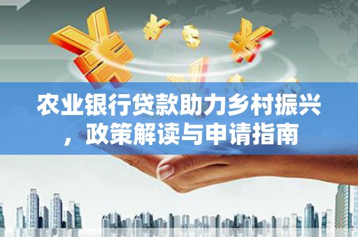 翠屏农业银行贷款助力乡村振兴，政策解读与申请指南