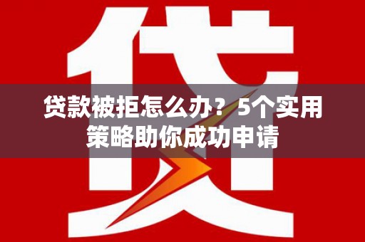 翠屏贷款被拒怎么办？5个实用策略助你成功申请