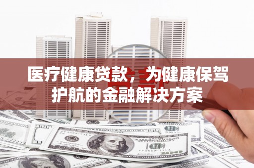 翠屏医疗健康贷款，为健康保驾护航的金融解决方案