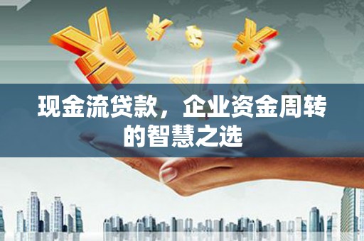 翠屏现金流贷款，企业资金周转的智慧之选