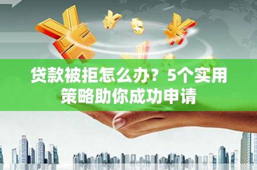 翠屏贷款被拒怎么办？5个实用策略助你成功申请