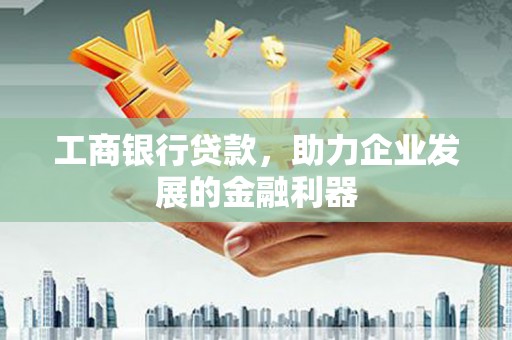 翠屏工商银行贷款，助力企业发展的金融利器