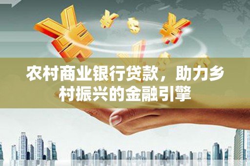 翠屏农村商业银行贷款，助力乡村振兴的金融引擎
