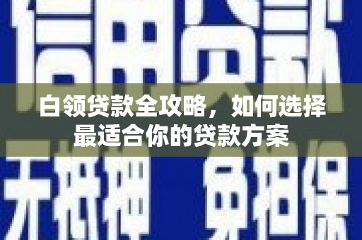 翠屏白领贷款全攻略，如何选择最适合你的贷款方案
